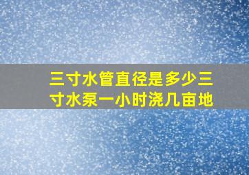 三寸水管直径是多少三寸水泵一小时浇几亩地