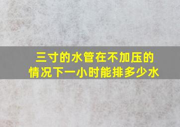 三寸的水管在不加压的情况下一小时能排多少水