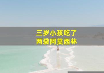 三岁小孩吃了两袋阿莫西林