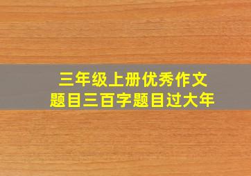 三年级上册优秀作文题目三百字题目过大年