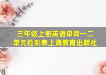 三年级上册英语单词一二单元检测表上海教育出版社