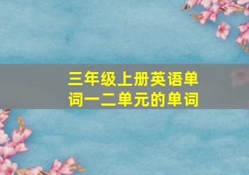 三年级上册英语单词一二单元的单词