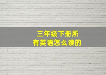 三年级下册所有英语怎么读的