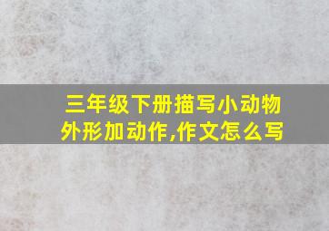 三年级下册描写小动物外形加动作,作文怎么写