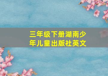 三年级下册湖南少年儿童出版社英文