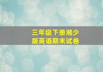 三年级下册湘少版英语期末试卷