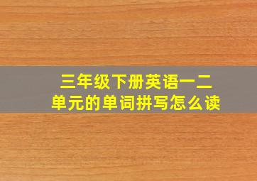 三年级下册英语一二单元的单词拼写怎么读