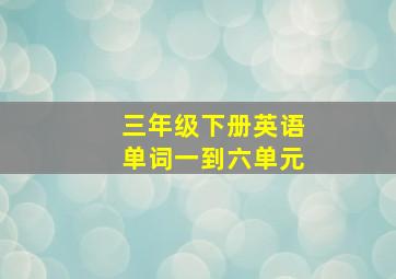 三年级下册英语单词一到六单元