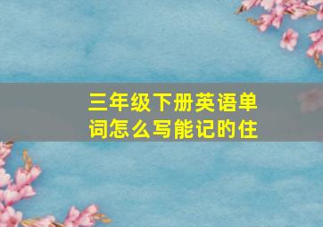 三年级下册英语单词怎么写能记旳住