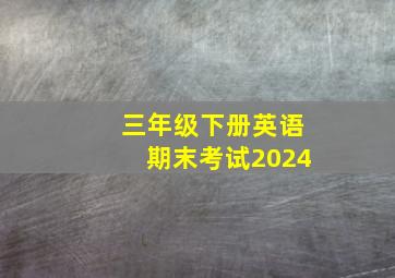 三年级下册英语期末考试2024