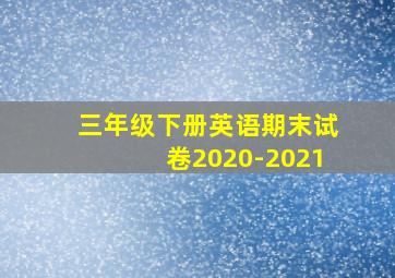 三年级下册英语期末试卷2020-2021