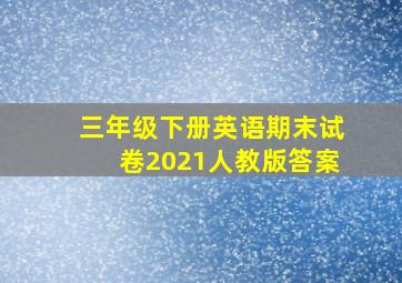 三年级下册英语期末试卷2021人教版答案