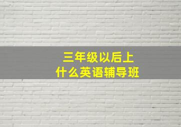 三年级以后上什么英语辅导班