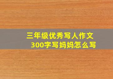 三年级优秀写人作文300字写妈妈怎么写