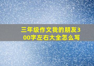 三年级作文我的朋友300字左右大全怎么写