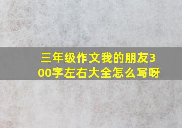 三年级作文我的朋友300字左右大全怎么写呀