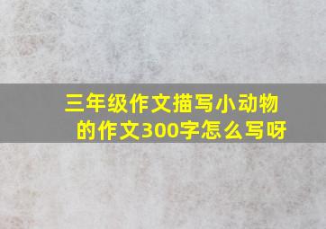 三年级作文描写小动物的作文300字怎么写呀