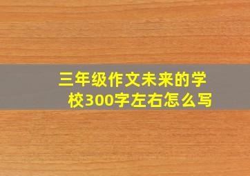 三年级作文未来的学校300字左右怎么写