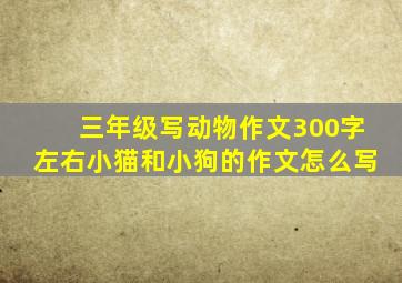 三年级写动物作文300字左右小猫和小狗的作文怎么写