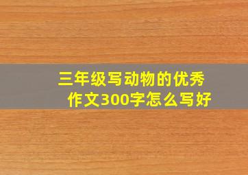 三年级写动物的优秀作文300字怎么写好