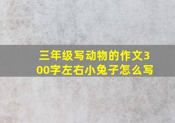 三年级写动物的作文300字左右小兔子怎么写