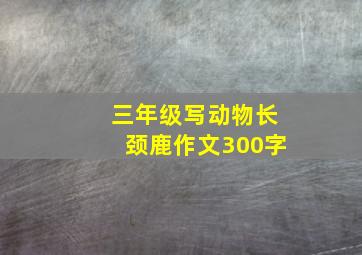 三年级写动物长颈鹿作文300字