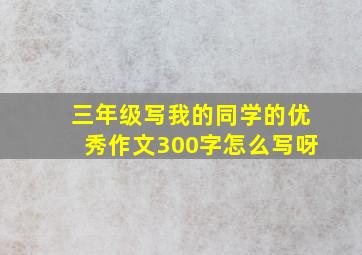 三年级写我的同学的优秀作文300字怎么写呀