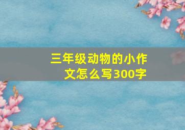 三年级动物的小作文怎么写300字