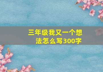 三年级我又一个想法怎么写300字