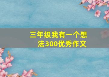 三年级我有一个想法300优秀作文