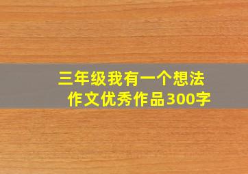 三年级我有一个想法作文优秀作品300字