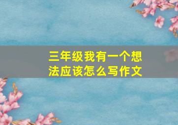 三年级我有一个想法应该怎么写作文