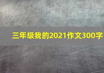 三年级我的2021作文300字