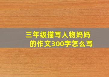 三年级描写人物妈妈的作文300字怎么写