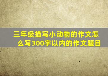 三年级描写小动物的作文怎么写300字以内的作文题目