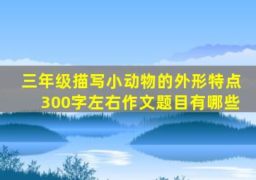 三年级描写小动物的外形特点300字左右作文题目有哪些