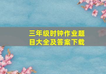 三年级时钟作业题目大全及答案下载