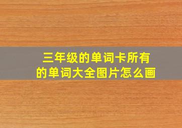 三年级的单词卡所有的单词大全图片怎么画