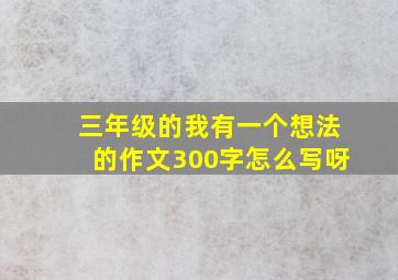 三年级的我有一个想法的作文300字怎么写呀