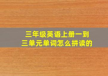 三年级英语上册一到三单元单词怎么拼读的