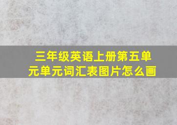 三年级英语上册第五单元单元词汇表图片怎么画