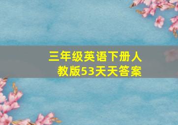 三年级英语下册人教版53天天答案