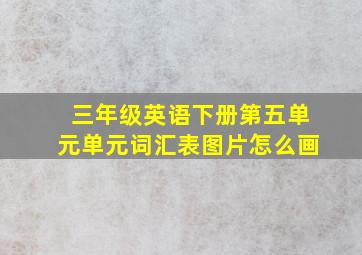 三年级英语下册第五单元单元词汇表图片怎么画