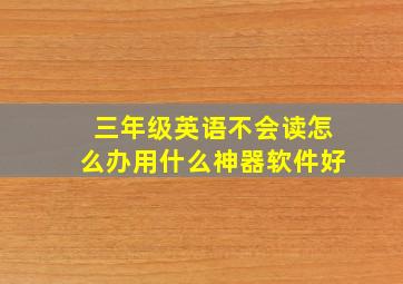 三年级英语不会读怎么办用什么神器软件好