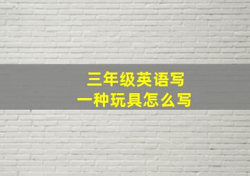 三年级英语写一种玩具怎么写