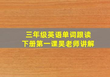 三年级英语单词跟读下册第一课吴老师讲解