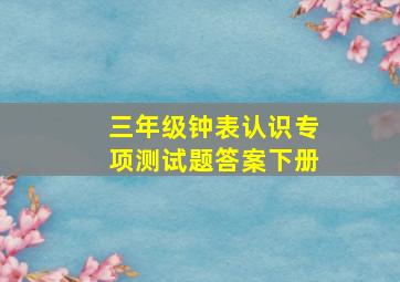 三年级钟表认识专项测试题答案下册