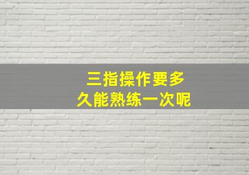 三指操作要多久能熟练一次呢