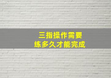 三指操作需要练多久才能完成