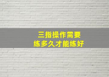 三指操作需要练多久才能练好